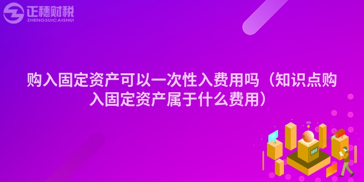 购入固定资产可以一次性入费用吗（知识点购入固定资产属于什么费用）