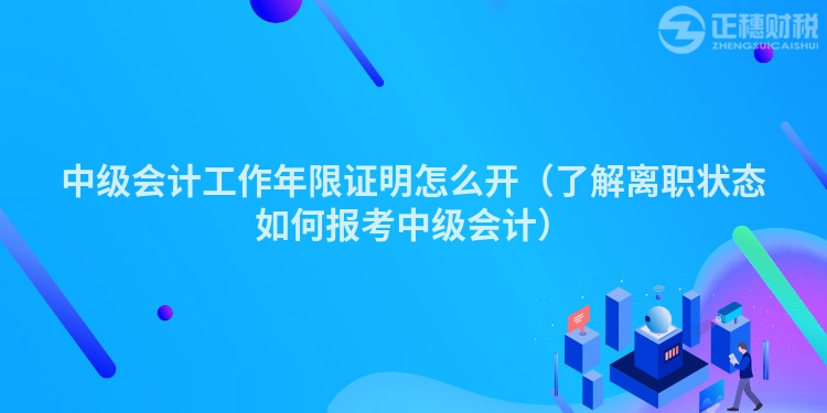 中级会计工作年限证明怎么开（了解离职状态如何报考中级会计）