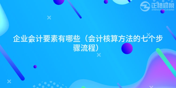 企业会计要素有哪些（会计核算方法的七个步骤流程）