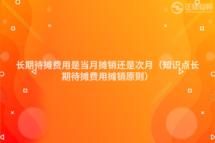 长期待摊费用是当月摊销还是次月（知识点长期待摊费用摊销原则）