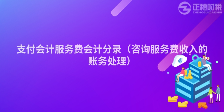 支付会计服务费会计分录（咨询服务费收入的账务处理）