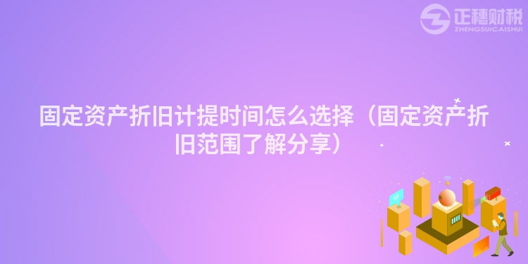 固定资产折旧计提时间怎么选择（固定资产折旧范围了解分享）