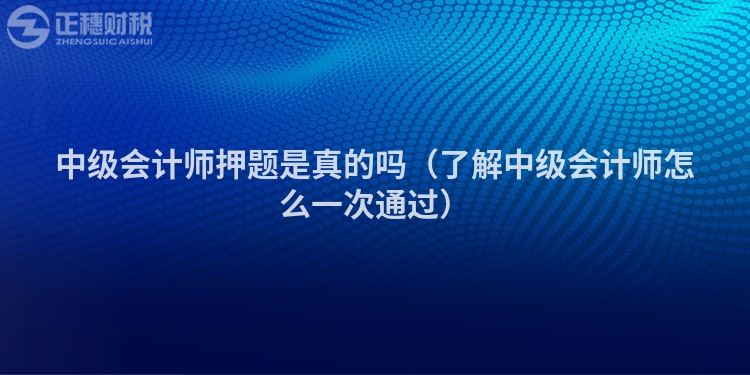中级会计师押题是真的吗（了解中级会计师怎么一次通过）