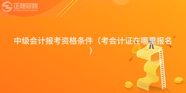 中级会计报考资格条件（考会计证在哪里报名）