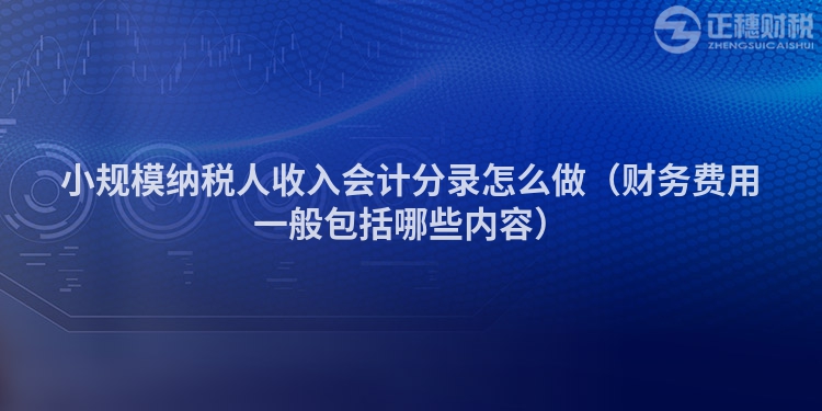 小规模纳税人收入会计分录怎么做（财务费用一般包括哪些内容）