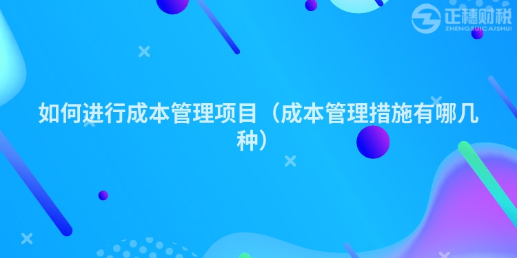 如何进行成本管理项目（成本管理措施有哪几种）
