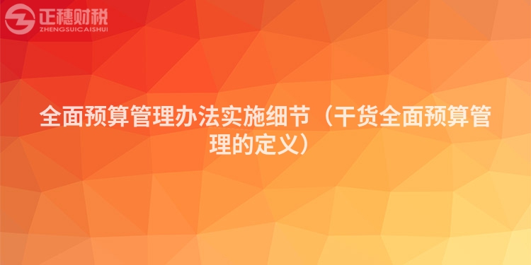 全面预算管理办法实施细节（干货全面预算管理的定义）