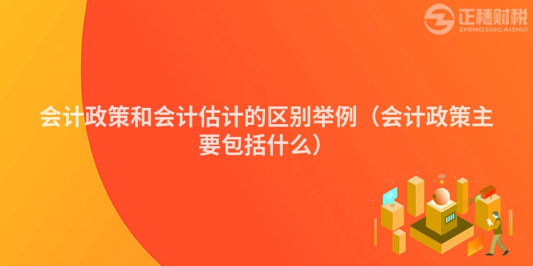 会计政策和会计估计的区别举例（会计政策主要包括什么）