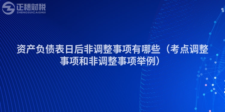 资产负债表日后非调整事项有哪些（考点调整事项和非调整事项举例）