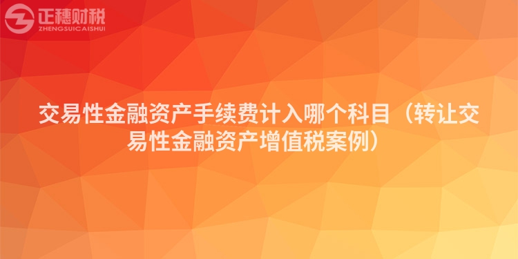 交易性金融资产手续费计入哪个科目（转让交易性金融资产增值税案例）