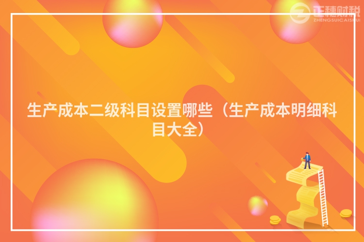 生产成本二级科目设置哪些（生产成本明细科目大全）