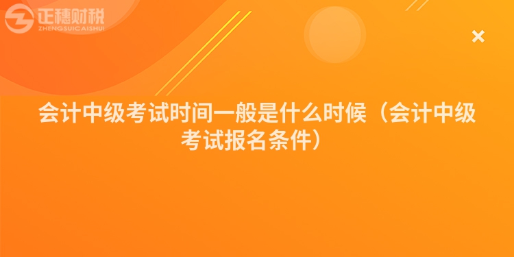 会计中级考试时间一般是什么时候（会计中级考试报名条件）