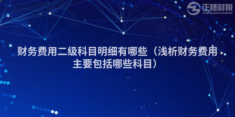 财务费用二级科目明细有哪些（浅析财务费用主要包括哪些科目）