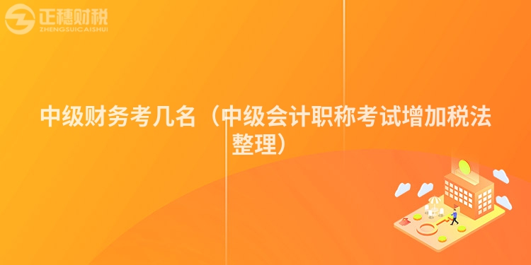 中级财务考几名（中级会计职称考试增加税法整理）