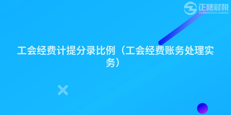 工会经费计提分录比例（工会经费账务处理实务）