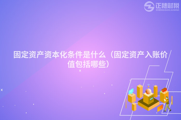 固定资产资本化条件是什么（固定资产入账价值包括哪些）