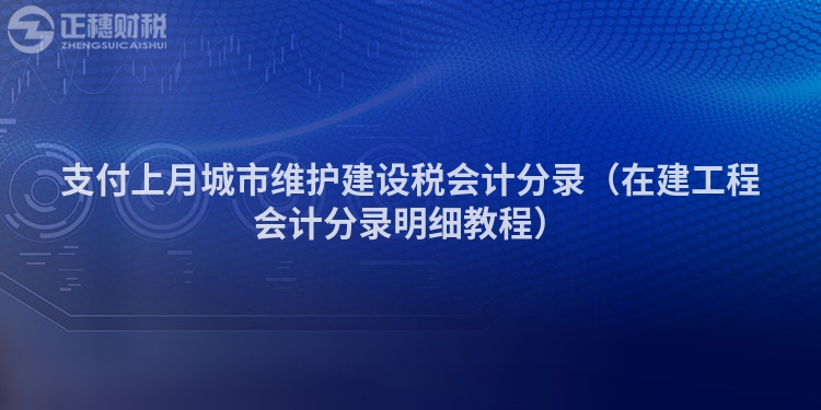 支付上月城市维护建设税会计分录（在建工程会计分录明细教程）