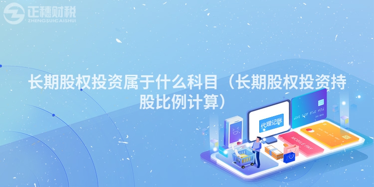 长期股权投资属于什么科目（长期股权投资持股比例计算）