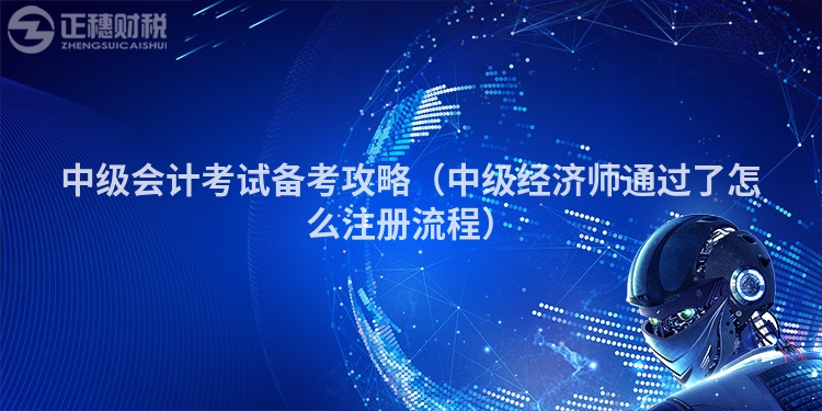 中级会计考试备考攻略（中级经济师通过了怎么注册流程）