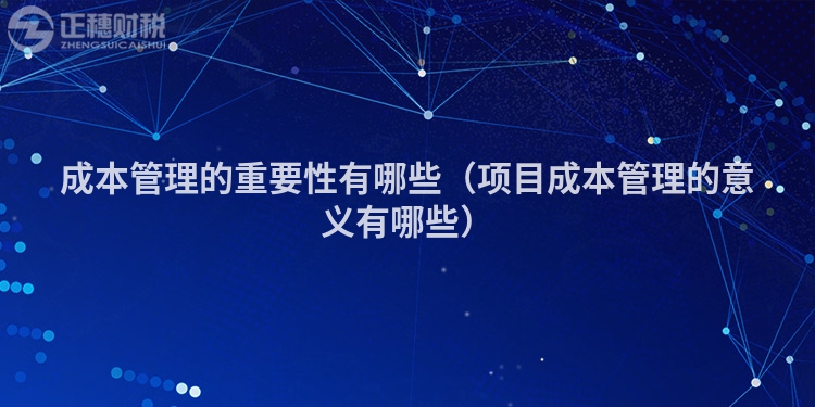 成本管理的重要性有哪些（项目成本管理的意义有哪些）