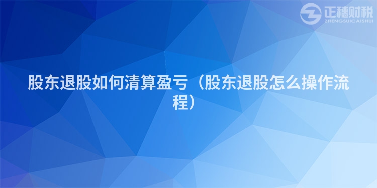 股东退股如何清算盈亏（股东退股怎么操作流程）