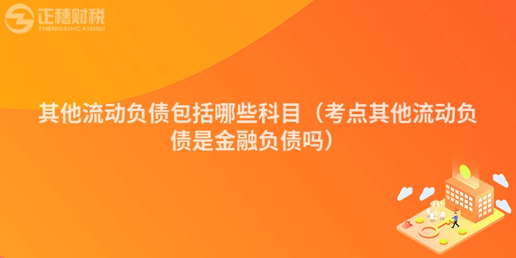 其他流动负债包括哪些科目（考点其他流动负债是金融负债吗）