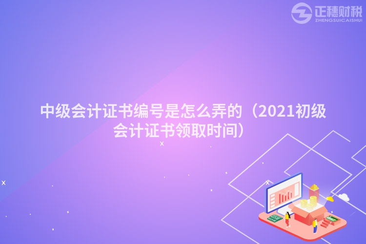 中级会计证书编号是怎么弄的（2023初级会计证书领取时间）