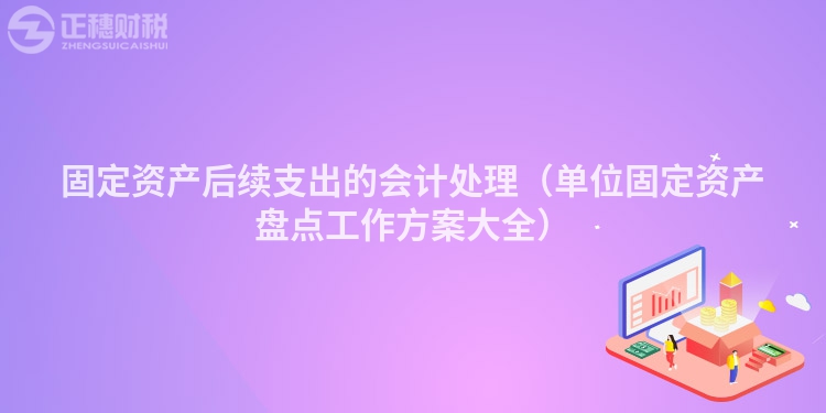 固定资产后续支出的会计处理（单位固定资产盘点工作方案大全）