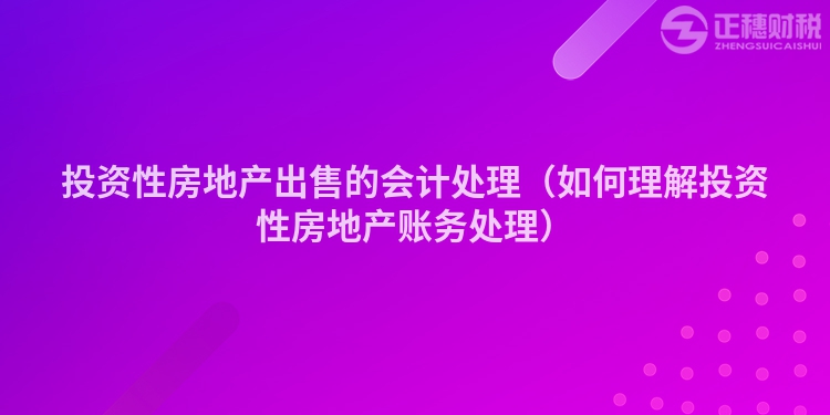 投资性房地产出售的会计处理（如何理解投资性房地产账务处理）