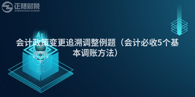 会计政策变更追溯调整例题（会计必收5个基本调账方法）