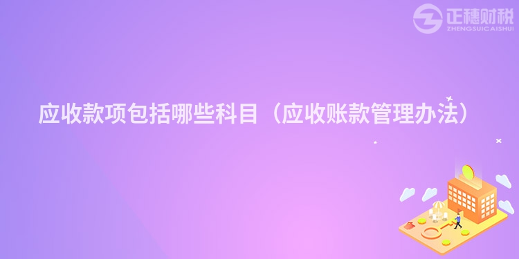 应收款项包括哪些科目（应收账款管理办法）