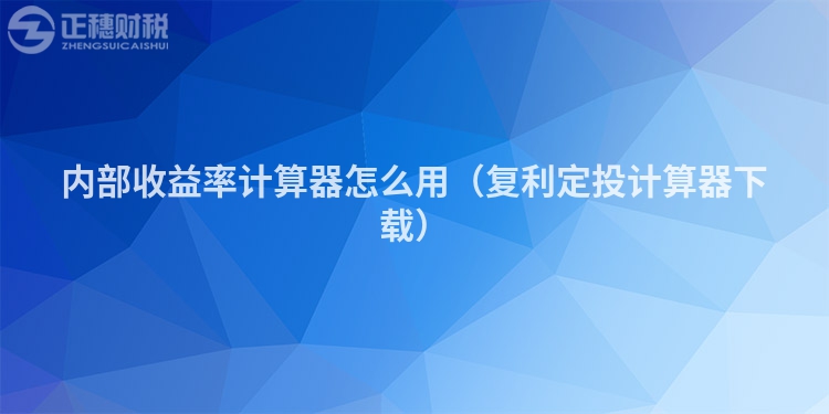 内部收益率计算器怎么用（复利定投计算器下载）