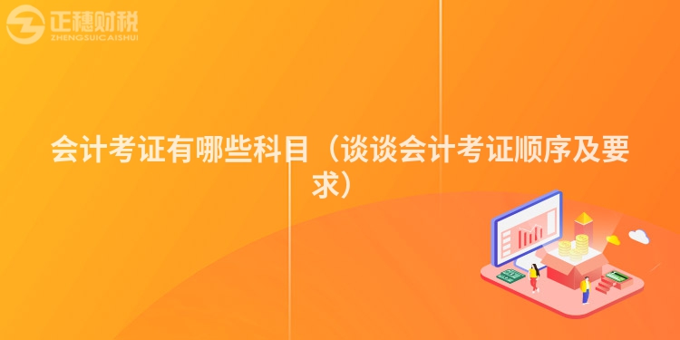 会计考证有哪些科目（谈谈会计考证顺序及要求）