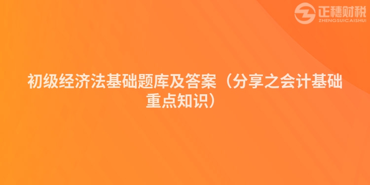 初级经济法基础题库及答案（分享之会计基础重点知识）