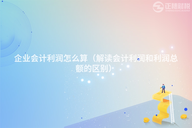 企业会计利润怎么算（解读会计利润和利润总额的区别）