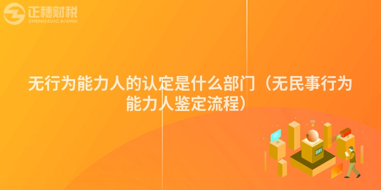 无行为能力人的认定是什么部门（无民事行为能力人鉴定流程）