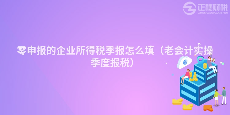 零申报的企业所得税季报怎么填（老会计实操季度报税）