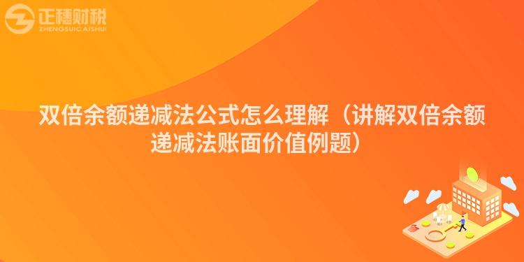 双倍余额递减法公式怎么理解（讲解双倍余额递减法账面价值例题）