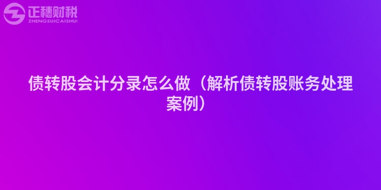 债转股会计分录怎么做（解析债转股账务处理案例）