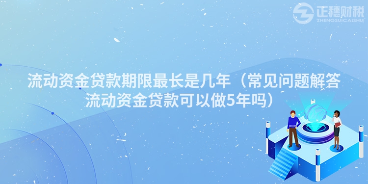 流动资金贷款期限最长是几年（常见问题解答流动资金贷款可以做5年吗）