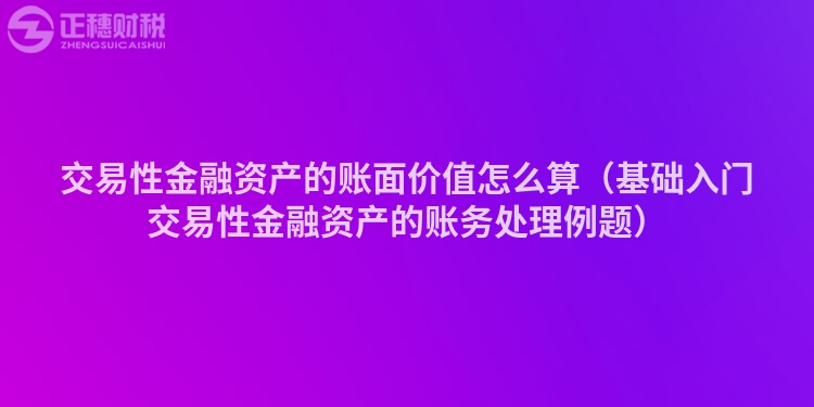交易性金融资产的账面价值怎么算（基础入门交易性金融资产的账务处理例题）