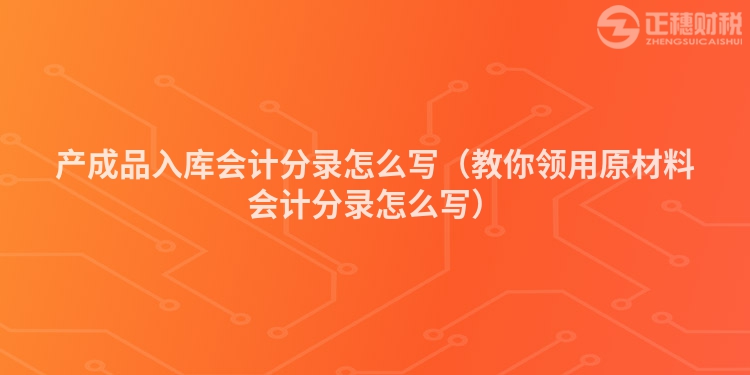 产成品入库会计分录怎么写（教你领用原材料会计分录怎么写）