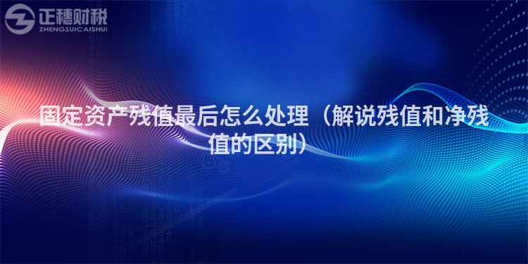 固定资产残值最后怎么处理（解说残值和净残值的区别）