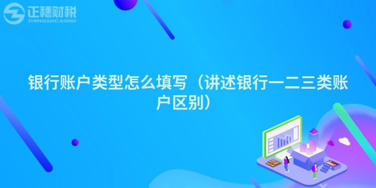 银行账户类型怎么填写（讲述银行一二三类账户区别）