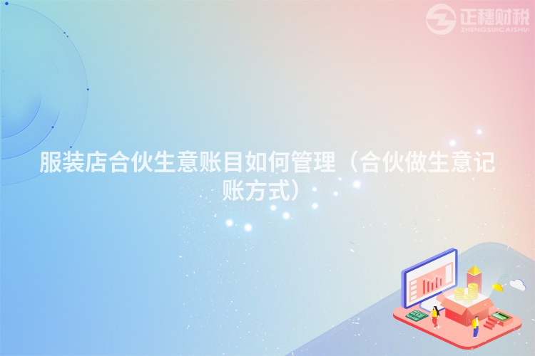 服装店合伙生意账目如何管理（合伙做生意记账方式）