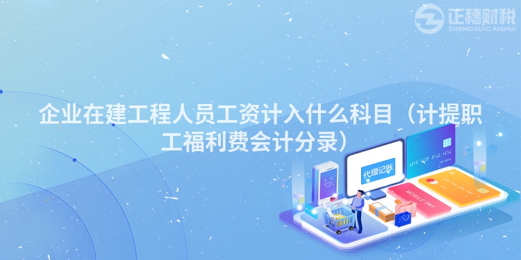 企业在建工程人员工资计入什么科目（计提职工福利费会计分录）