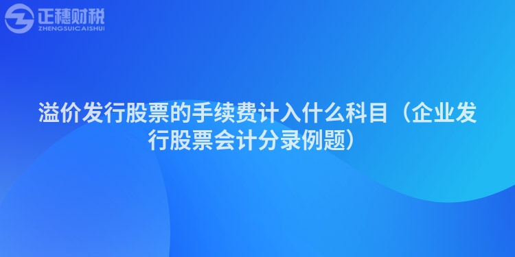 溢价发行股票的手续费计入什么科目（企业发行股票会计分录例题）