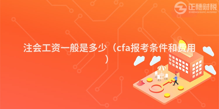 注会工资一般是多少（cfa报考条件和费用）
