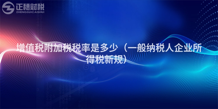增值税附加税税率是多少（一般纳税人企业所得税新规）