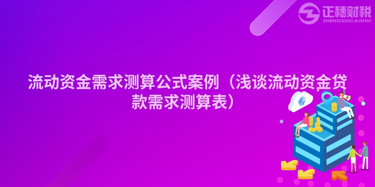 流动资金需求测算公式案例（浅谈流动资金贷款需求测算表）